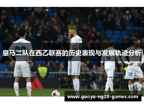 皇马二队在西乙联赛的历史表现与发展轨迹分析