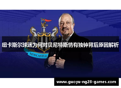 纽卡斯尔球迷为何对贝尼特斯情有独钟背后原因解析