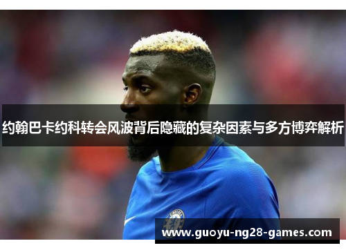 约翰巴卡约科转会风波背后隐藏的复杂因素与多方博弈解析