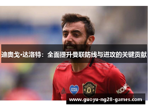 迪奥戈·达洛特:全面提升曼联防线与进攻的关键贡献