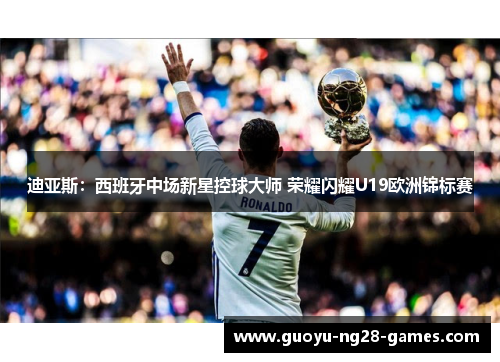 迪亚斯:西班牙中场新星控球大师 荣耀闪耀U19欧洲锦标赛 迪亚斯:西班牙中场新星控球大师 荣耀闪耀U19欧洲锦标赛