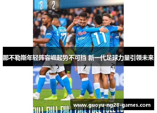 那不勒斯年轻阵容崛起势不可挡 新一代足球力量引领未来