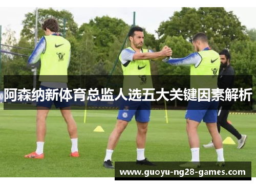 阿森纳新体育总监人选五大关键因素解析