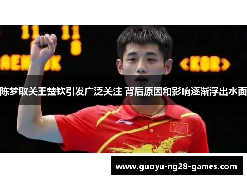 陈梦取关王楚钦引发广泛关注 背后原因和影响逐渐浮出水面