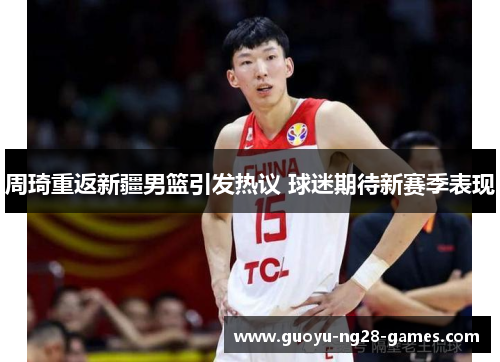 周琦重返新疆男篮引发热议 球迷期待新赛季表现