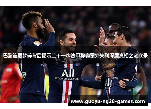 巴黎连冠梦碎背后揭示二十一次法甲称霸意外失利深层真相之谜底录 巴黎连冠梦碎背后揭示二十一次法甲称霸意外失利深层真相之谜底录