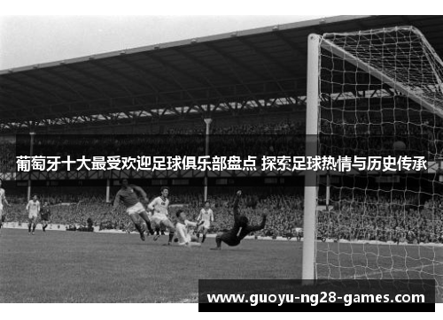 葡萄牙十大最受欢迎足球俱乐部盘点 探索足球热情与历史传承