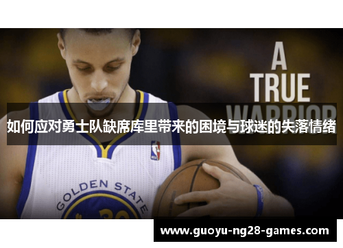 如何应对勇士队缺席库里带来的困境与球迷的失落情绪