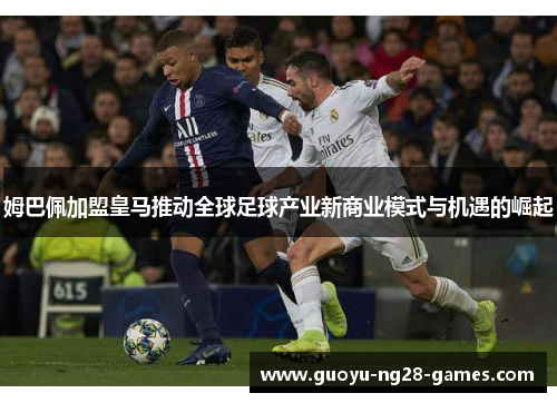 姆巴佩加盟皇马推动全球足球产业新商业模式与机遇的崛起