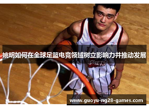 姚明如何在全球足篮电竞领域树立影响力并推动发展