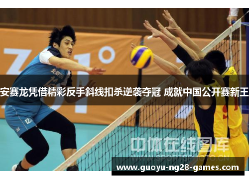 安赛龙凭借精彩反手斜线扣杀逆袭夺冠 成就中国公开赛新王 安赛龙凭借精彩反手斜线扣杀逆袭夺冠 成就中国公开赛新王