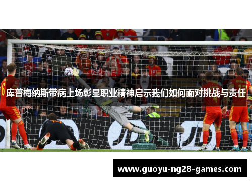 库普梅纳斯带病上场彰显职业精神启示我们如何面对挑战与责任