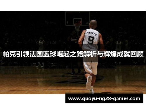 帕克引领法国篮球崛起之路解析与辉煌成就回顾