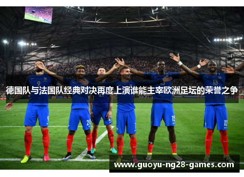 德国队与法国队经典对决再度上演谁能主宰欧洲足坛的荣誉之争