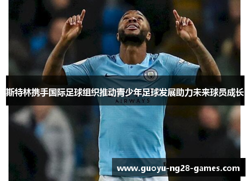 斯特林携手国际足球组织推动青少年足球发展助力未来球员成长