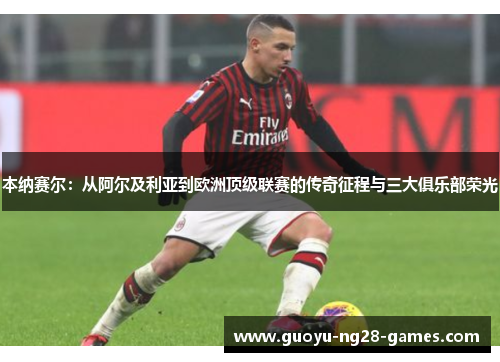 本纳赛尔：从阿尔及利亚到欧洲顶级联赛的传奇征程与三大俱乐部荣光