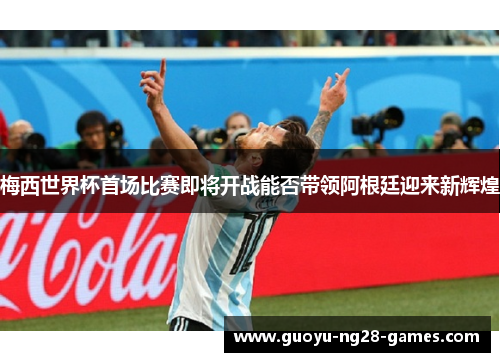 梅西世界杯首场比赛即将开战能否带领阿根廷迎来新辉煌