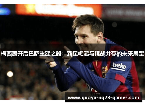 梅西离开后巴萨重建之路：新星崛起与挑战并存的未来展望