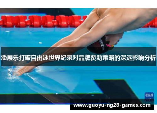 潘展乐打破自由泳世界纪录对品牌赞助策略的深远影响分析