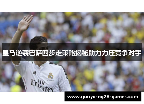 皇马逆袭巴萨四步走策略揭秘助力力压竞争对手