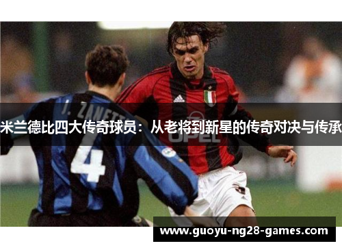 米兰德比四大传奇球员：从老将到新星的传奇对决与传承