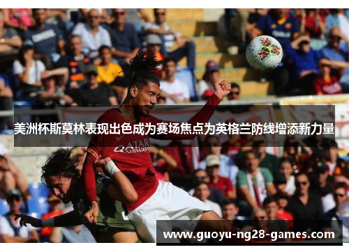 美洲杯斯莫林表现出色成为赛场焦点为英格兰防线增添新力量