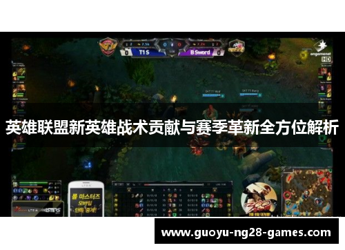 英雄联盟新英雄战术贡献与赛季革新全方位解析 英雄联盟新英雄战术贡献与赛季革新全方位解析