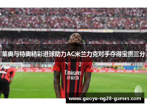 莱奥与特奥精彩进球助力AC米兰力克对手夺得宝贵三分 莱奥与特奥精彩进球助力AC米兰力克对手夺得宝贵三分