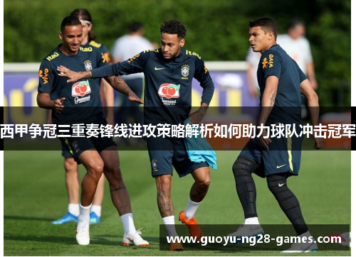 西甲争冠三重奏锋线进攻策略解析如何助力球队冲击冠军 西甲争冠三重奏锋线进攻策略解析如何助力球队冲击冠军