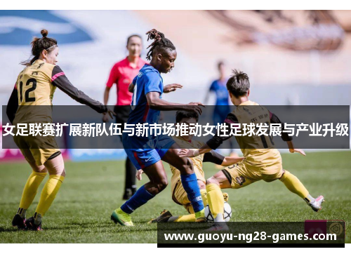 女足联赛扩展新队伍与新市场推动女性足球发展与产业升级 女足联赛扩展新队伍与新市场推动女性足球发展与产业升级
