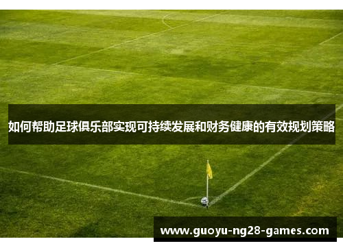 如何帮助足球俱乐部实现可持续发展和财务健康的有效规划策略 如何帮助足球俱乐部实现可持续发展和财务健康的有效规划策略