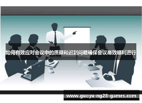 如何有效应对会议中的质疑和迟到问题确保会议高效顺利进行 如何有效应对会议中的质疑和迟到问题确保会议高效顺利进行