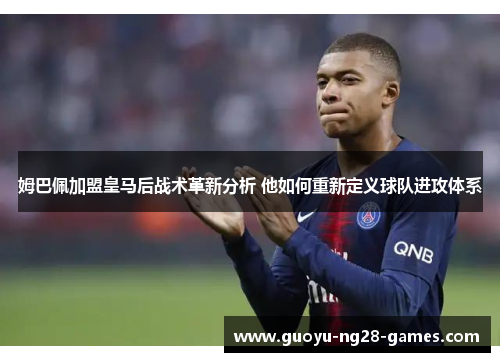 姆巴佩加盟皇马后战术革新分析 他如何重新定义球队进攻体系 姆巴佩加盟皇马后战术革新分析 他如何重新定义球队进攻体系