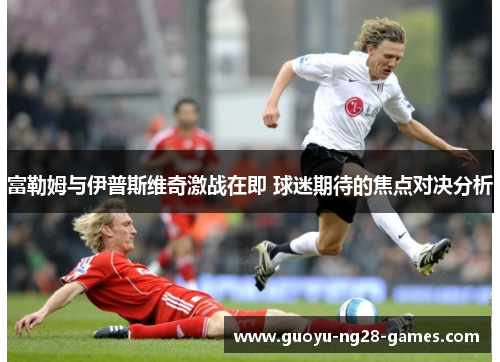 富勒姆与伊普斯维奇激战在即 球迷期待的焦点对决分析 富勒姆与伊普斯维奇激战在即 球迷期待的焦点对决分析