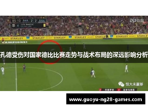 孔德受伤对国家德比比赛走势与战术布局的深远影响分析 孔德受伤对国家德比比赛走势与战术布局的深远影响分析