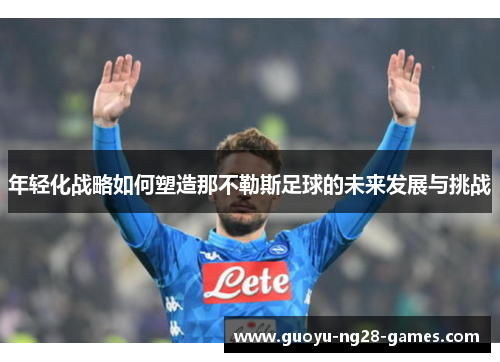 年轻化战略如何塑造那不勒斯足球的未来发展与挑战