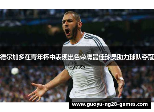 德尔加多在青年杯中表现出色荣膺最佳球员助力球队夺冠