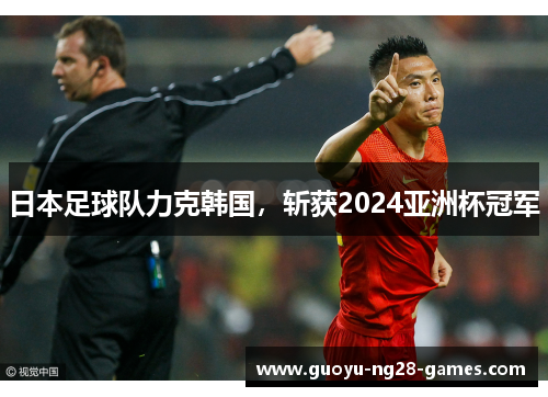 日本足球队力克韩国,斩获2024亚洲杯冠军 日本足球队力克韩国,斩获2024亚洲杯冠军