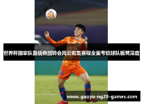 世界杯国家队备战叠加转会风云密集赛程全面考验球队板凳深度