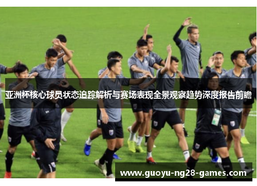 亚洲杯核心球员状态追踪解析与赛场表现全景观察趋势深度报告前瞻 亚洲杯核心球员状态追踪解析与赛场表现全景观察趋势深度报告前瞻