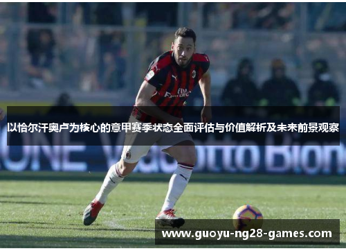 以恰尔汗奥卢为核心的意甲赛季状态全面评估与价值解析及未来前景观察 以恰尔汗奥卢为核心的意甲赛季状态全面评估与价值解析及未来前景观察