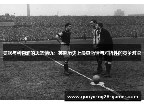 曼联与利物浦的恩怨情仇:英超历史上最具激情与对抗性的竞争对决 曼联与利物浦的恩怨情仇:英超历史上最具激情与对抗性的竞争对决