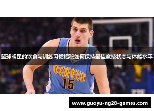 篮球明星的饮食与训练习惯揭秘如何保持最佳竞技状态与体能水平 篮球明星的饮食与训练习惯揭秘如何保持最佳竞技状态与体能水平