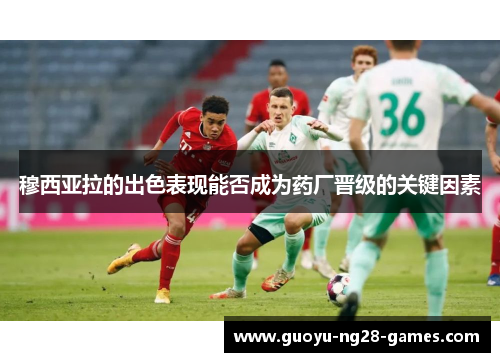 穆西亚拉的出色表现能否成为药厂晋级的关键因素 穆西亚拉的出色表现能否成为药厂晋级的关键因素