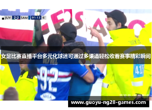女足比赛直播平台多元化球迷可通过多渠道轻松收看赛事精彩瞬间