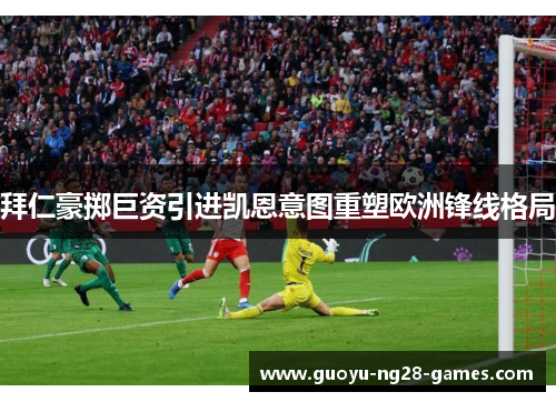 拜仁豪掷巨资引进凯恩意图重塑欧洲锋线格局