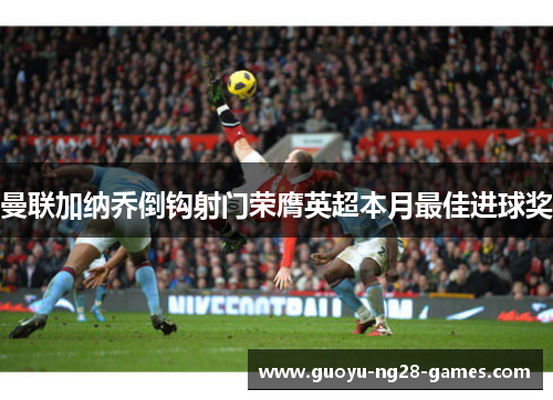 曼联加纳乔倒钩射门荣膺英超本月最佳进球奖