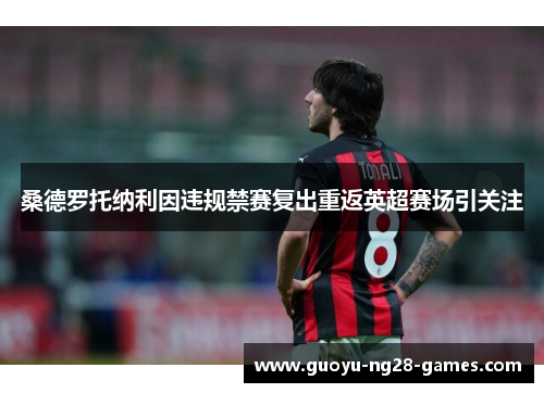 桑德罗托纳利因违规禁赛复出重返英超赛场引关注