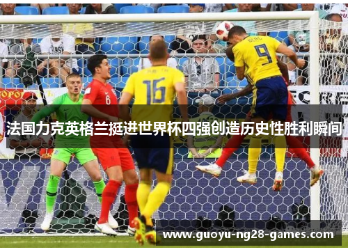 法国力克英格兰挺进世界杯四强创造历史性胜利瞬间