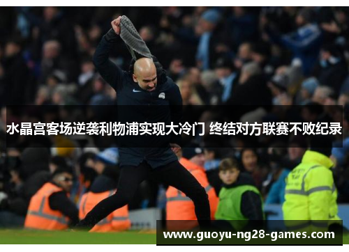 水晶宫客场逆袭利物浦实现大冷门 终结对方联赛不败纪录